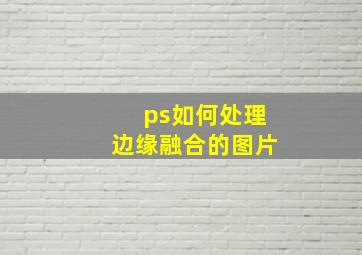 ps如何处理边缘融合的图片