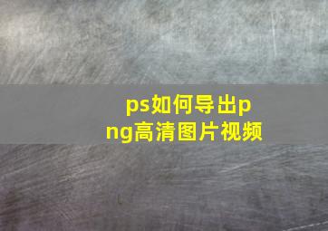 ps如何导出png高清图片视频