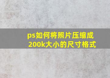 ps如何将照片压缩成200k大小的尺寸格式