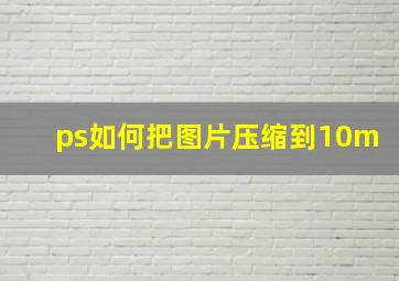 ps如何把图片压缩到10m