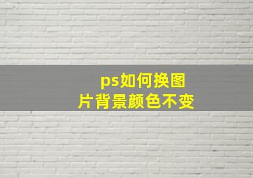 ps如何换图片背景颜色不变