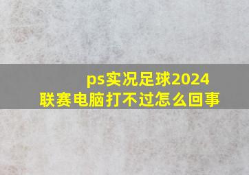 ps实况足球2024联赛电脑打不过怎么回事