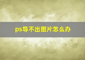 ps导不出图片怎么办