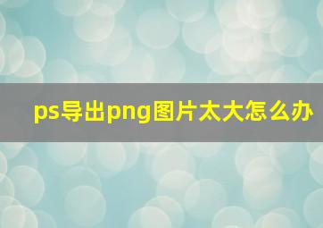 ps导出png图片太大怎么办