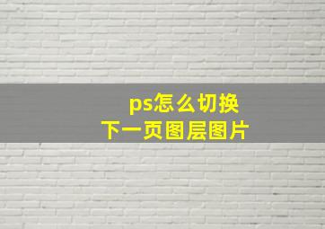 ps怎么切换下一页图层图片