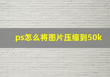 ps怎么将图片压缩到50k