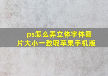 ps怎么弄立体字体图片大小一致呢苹果手机版