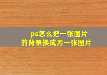 ps怎么把一张图片的背景换成另一张图片