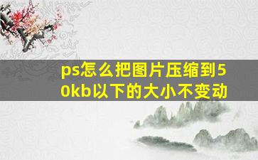 ps怎么把图片压缩到50kb以下的大小不变动