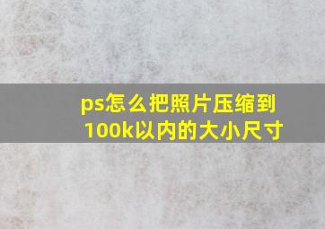 ps怎么把照片压缩到100k以内的大小尺寸