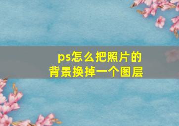 ps怎么把照片的背景换掉一个图层