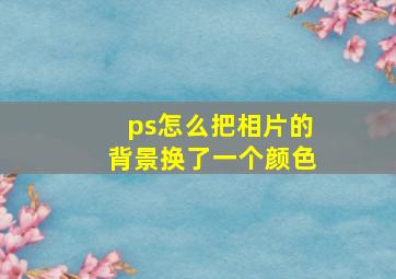 ps怎么把相片的背景换了一个颜色