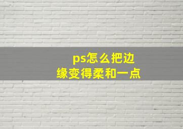 ps怎么把边缘变得柔和一点