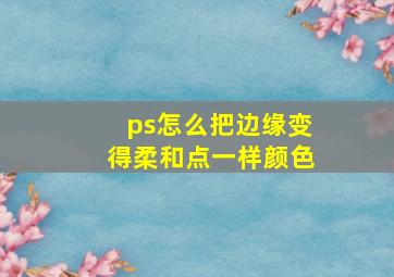 ps怎么把边缘变得柔和点一样颜色