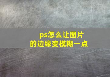 ps怎么让图片的边缘变模糊一点