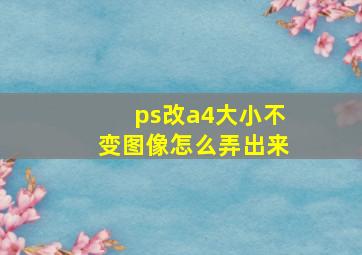 ps改a4大小不变图像怎么弄出来