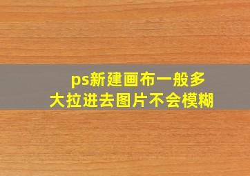 ps新建画布一般多大拉进去图片不会模糊