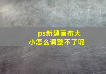 ps新建画布大小怎么调整不了呢