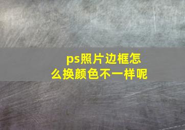 ps照片边框怎么换颜色不一样呢