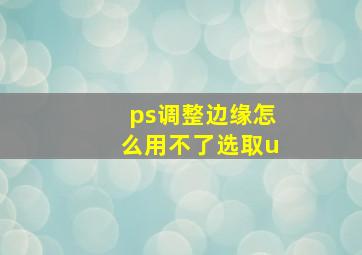 ps调整边缘怎么用不了选取u