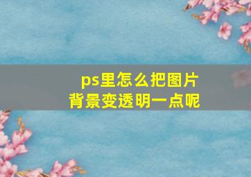 ps里怎么把图片背景变透明一点呢