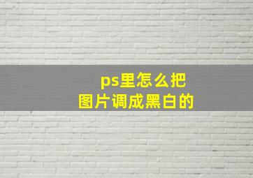 ps里怎么把图片调成黑白的