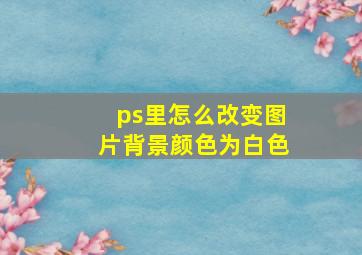 ps里怎么改变图片背景颜色为白色