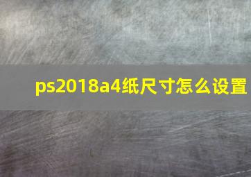 ps2018a4纸尺寸怎么设置