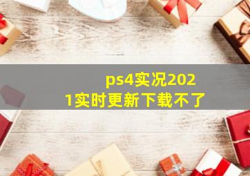 ps4实况2021实时更新下载不了