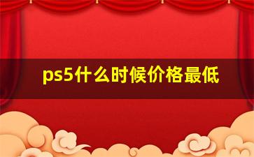 ps5什么时候价格最低