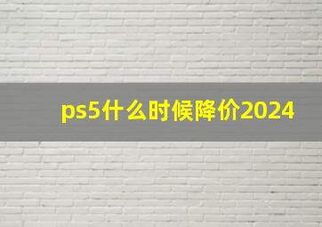 ps5什么时候降价2024