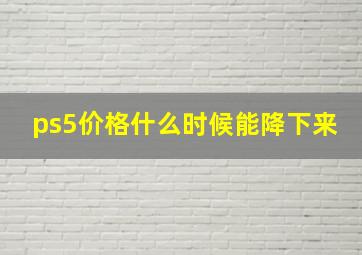 ps5价格什么时候能降下来