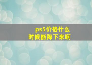 ps5价格什么时候能降下来啊