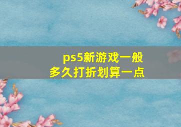 ps5新游戏一般多久打折划算一点