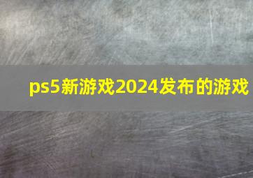 ps5新游戏2024发布的游戏