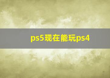 ps5现在能玩ps4