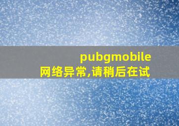 pubgmobile网络异常,请稍后在试