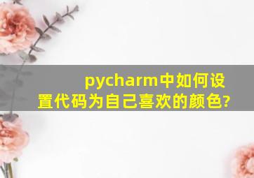 pycharm中如何设置代码为自己喜欢的颜色?