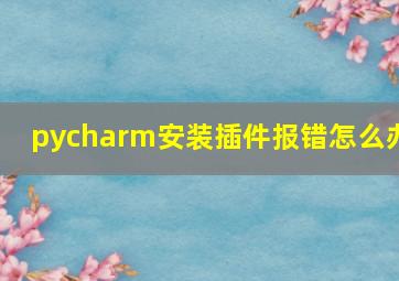 pycharm安装插件报错怎么办