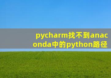 pycharm找不到anaconda中的python路径