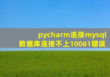 pycharm连接mysql数据库连接不上10061错误