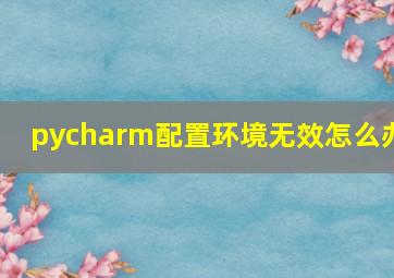 pycharm配置环境无效怎么办