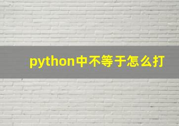 python中不等于怎么打