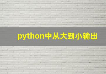 python中从大到小输出