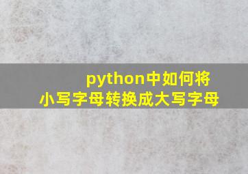 python中如何将小写字母转换成大写字母