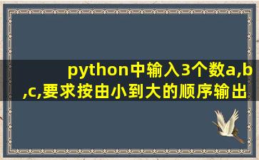 python中输入3个数a,b,c,要求按由小到大的顺序输出