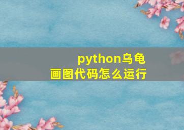 python乌龟画图代码怎么运行