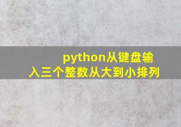 python从键盘输入三个整数从大到小排列