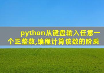 python从键盘输入任意一个正整数,编程计算该数的阶乘