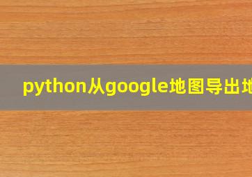 python从google地图导出地址